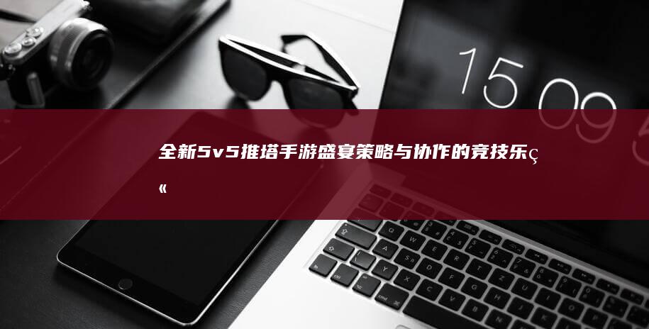 全新5v5推塔手游盛宴：策略与协作的竞技乐章