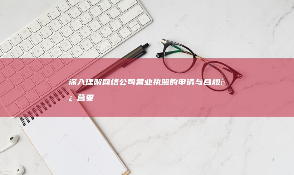 深入理解：网络公司营业执照的申请与合规运营要点